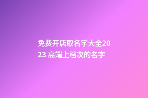 免费开店取名字大全2023 高端上档次的名字-第1张-店铺起名-玄机派